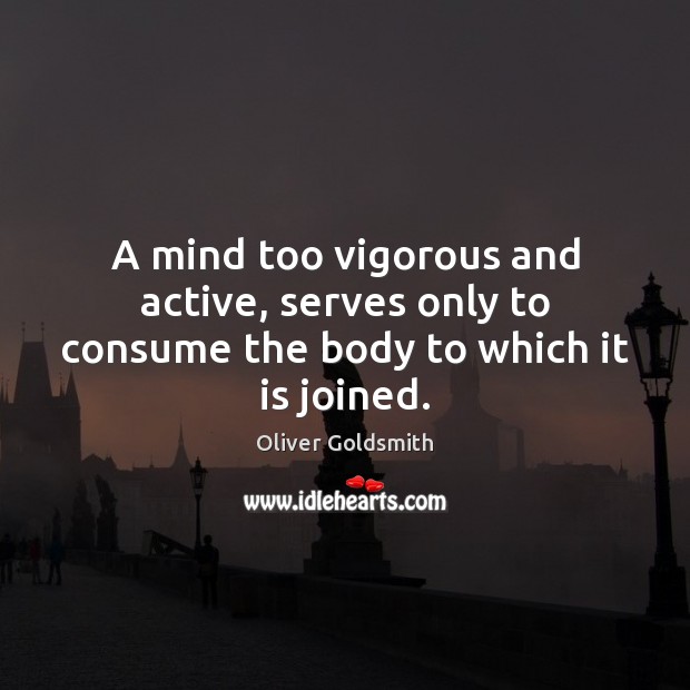 A mind too vigorous and active, serves only to consume the body to which it is joined. Image