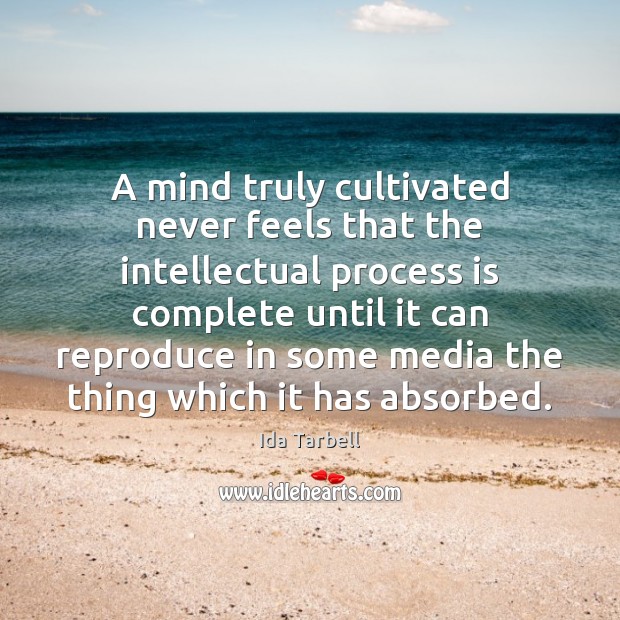 A mind truly cultivated never feels that the intellectual process is complete Ida Tarbell Picture Quote