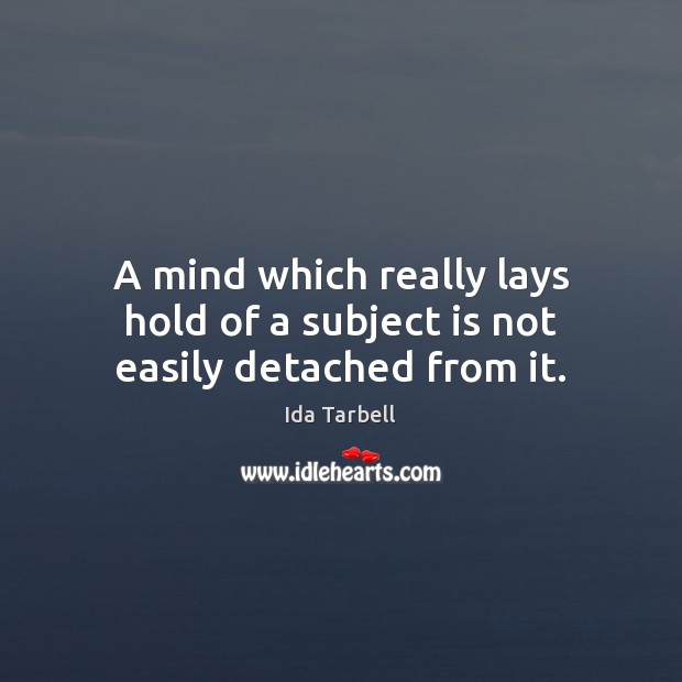 A mind which really lays hold of a subject is not easily detached from it. Ida Tarbell Picture Quote