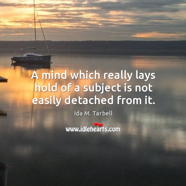 A mind which really lays hold of a subject is not easily detached from it. Image
