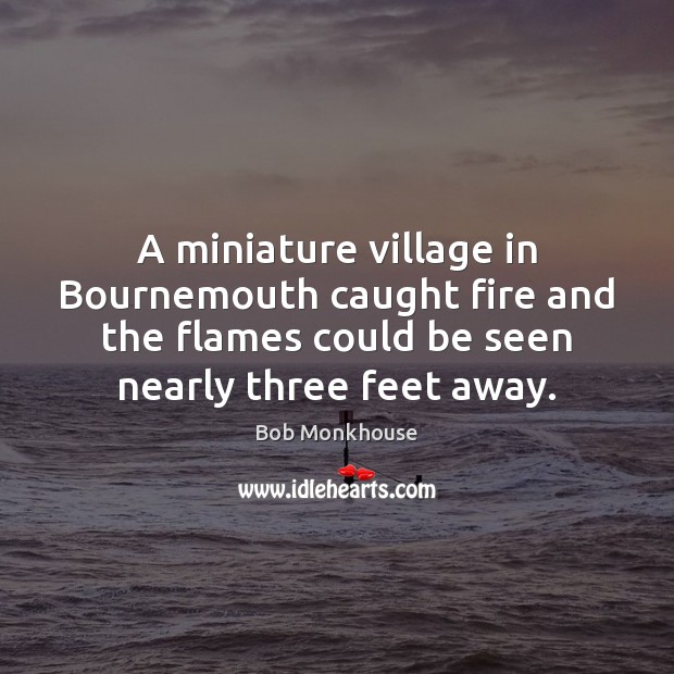 A miniature village in Bournemouth caught fire and the flames could be Bob Monkhouse Picture Quote