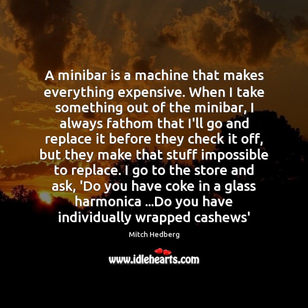 A minibar is a machine that makes everything expensive. When I take Mitch Hedberg Picture Quote