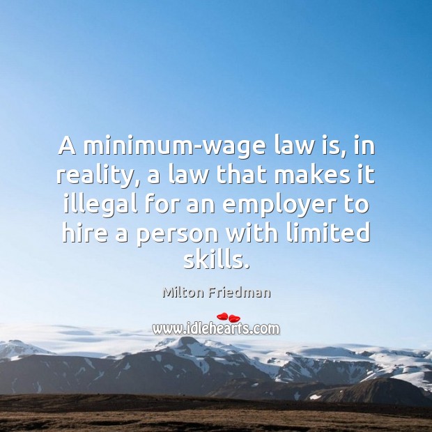 A minimum-wage law is, in reality, a law that makes it illegal Milton Friedman Picture Quote