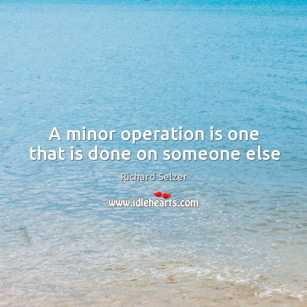A minor operation is one that is done on someone else Richard Selzer Picture Quote