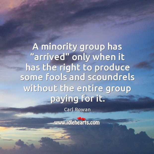 A minority group has “arrived” only when it has the right to produce some fools and scoundrels without the entire group paying for it. Carl Rowan Picture Quote