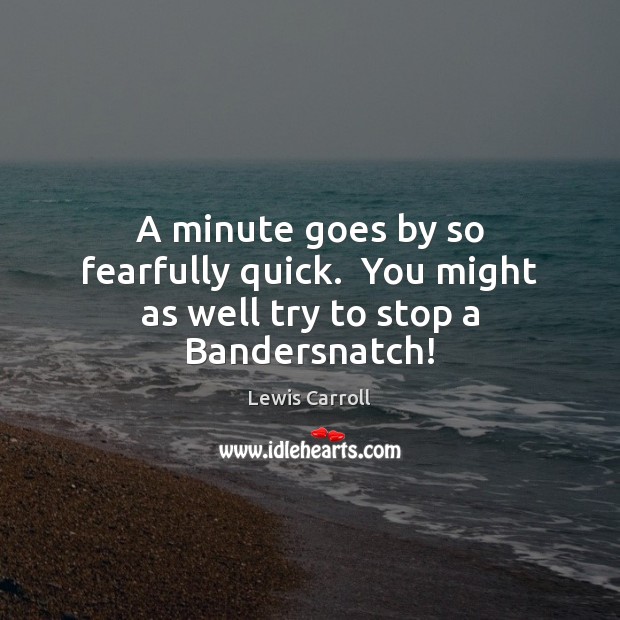 A minute goes by so fearfully quick.  You might as well try to stop a Bandersnatch! Lewis Carroll Picture Quote