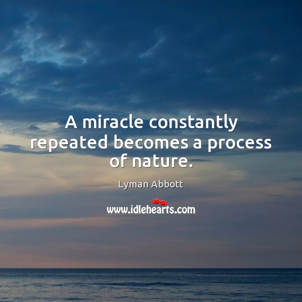 A miracle constantly repeated becomes a process of nature. Lyman Abbott Picture Quote
