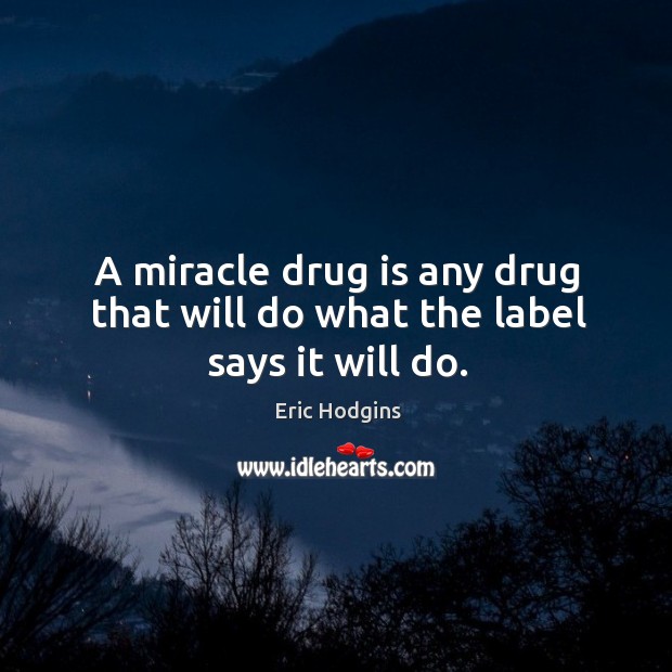 A miracle drug is any drug that will do what the label says it will do. Eric Hodgins Picture Quote