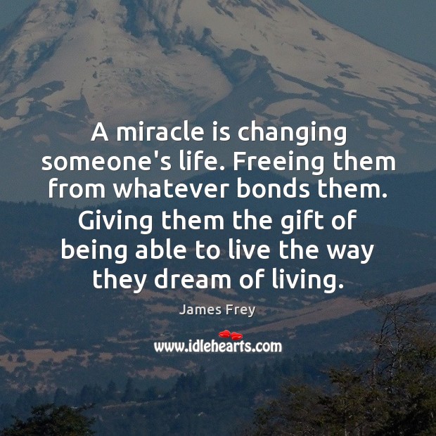 A miracle is changing someone’s life. Freeing them from whatever bonds them. James Frey Picture Quote