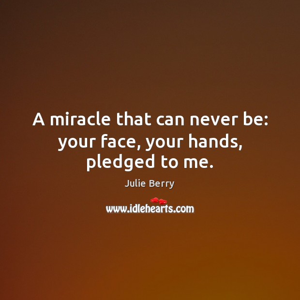 A miracle that can never be: your face, your hands, pledged to me. Julie Berry Picture Quote