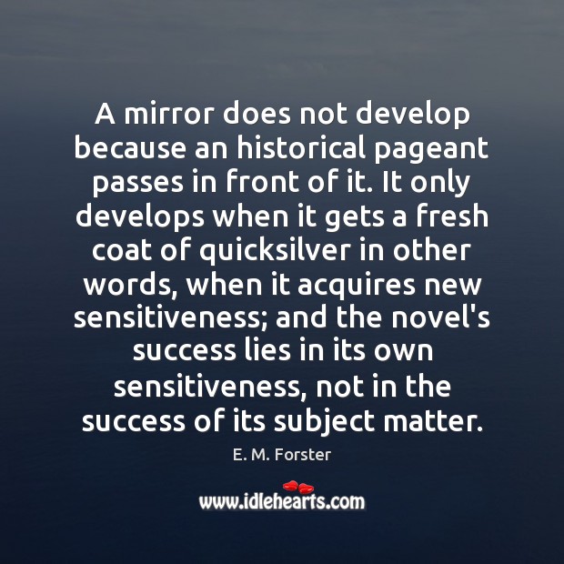 A mirror does not develop because an historical pageant passes in front E. M. Forster Picture Quote