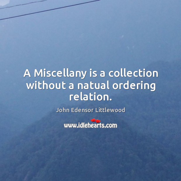 A Miscellany is a collection without a natual ordering relation. John Edensor Littlewood Picture Quote