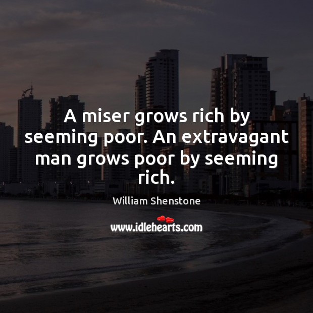A miser grows rich by seeming poor. An extravagant man grows poor by seeming rich. William Shenstone Picture Quote