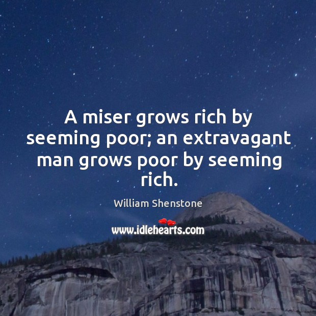 A miser grows rich by seeming poor; an extravagant man grows poor by seeming rich. William Shenstone Picture Quote