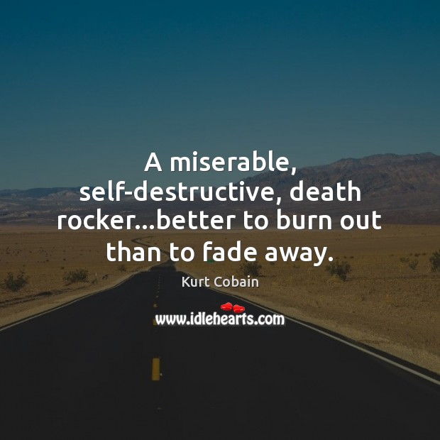 A miserable, self-destructive, death rocker…better to burn out than to fade away. Kurt Cobain Picture Quote