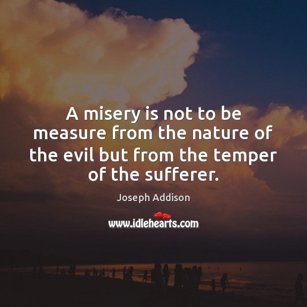 A misery is not to be measure from the nature of the Joseph Addison Picture Quote