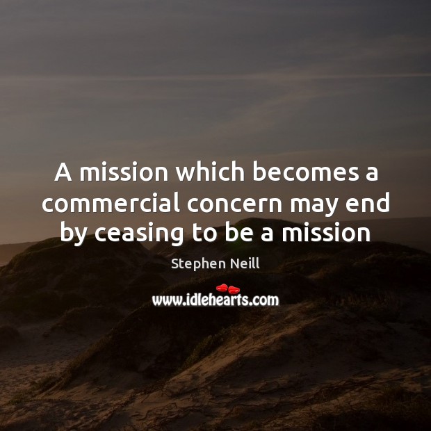 A mission which becomes a commercial concern may end by ceasing to be a mission Stephen Neill Picture Quote