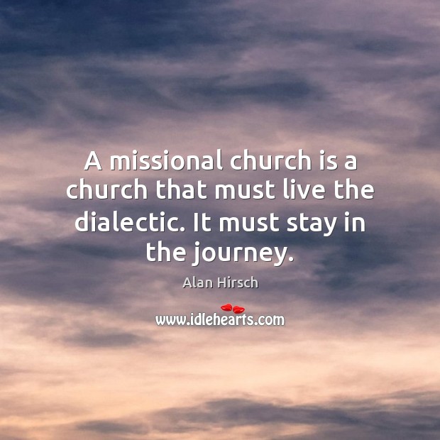 A missional church is a church that must live the dialectic. It must stay in the journey. Alan Hirsch Picture Quote