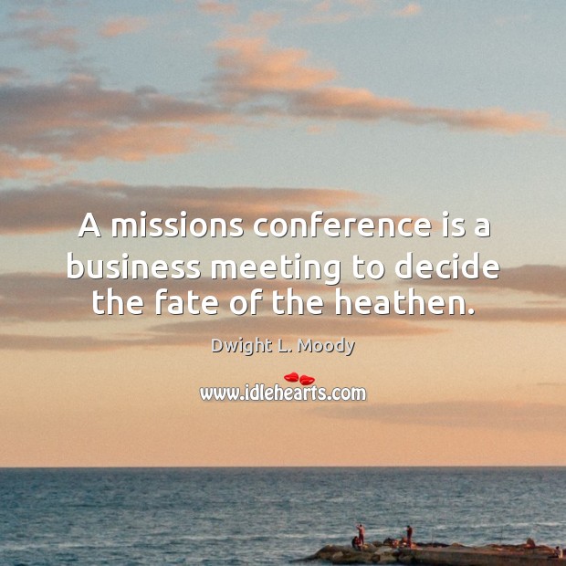 A missions conference is a business meeting to decide the fate of the heathen. Dwight L. Moody Picture Quote