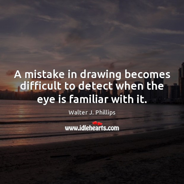 A mistake in drawing becomes difficult to detect when the eye is familiar with it. Walter J. Phillips Picture Quote