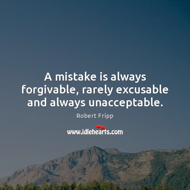 A mistake is always forgivable, rarely excusable and always unacceptable. Mistake Quotes Image