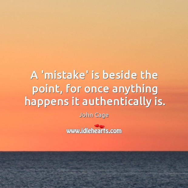 A ‘mistake’ is beside the point, for once anything happens it authentically is. Image