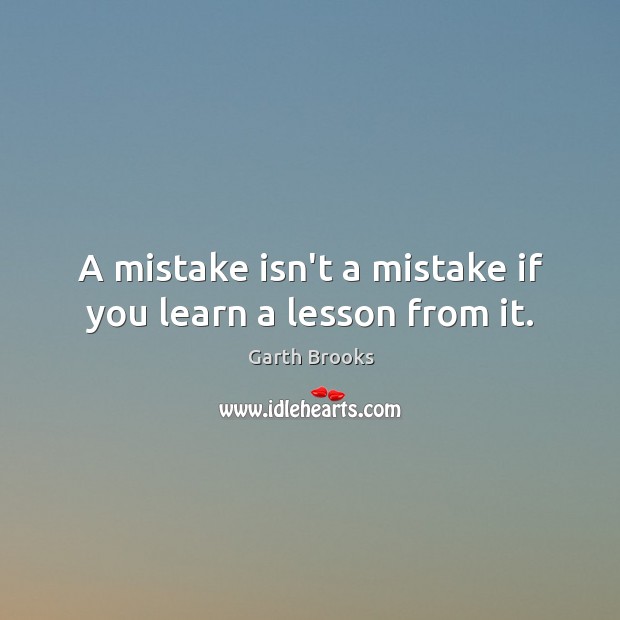 A mistake isn’t a mistake if you learn a lesson from it. Garth Brooks Picture Quote