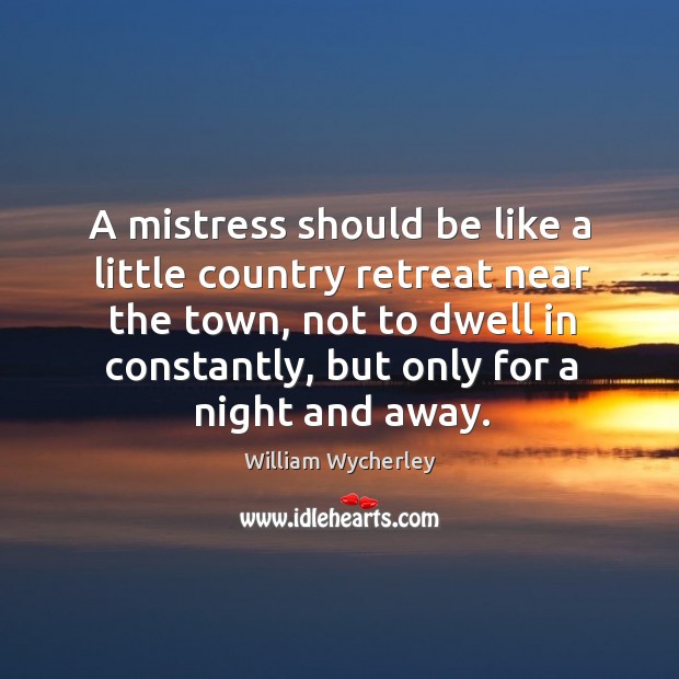 A mistress should be like a little country retreat near the town, not to dwell in constantly William Wycherley Picture Quote