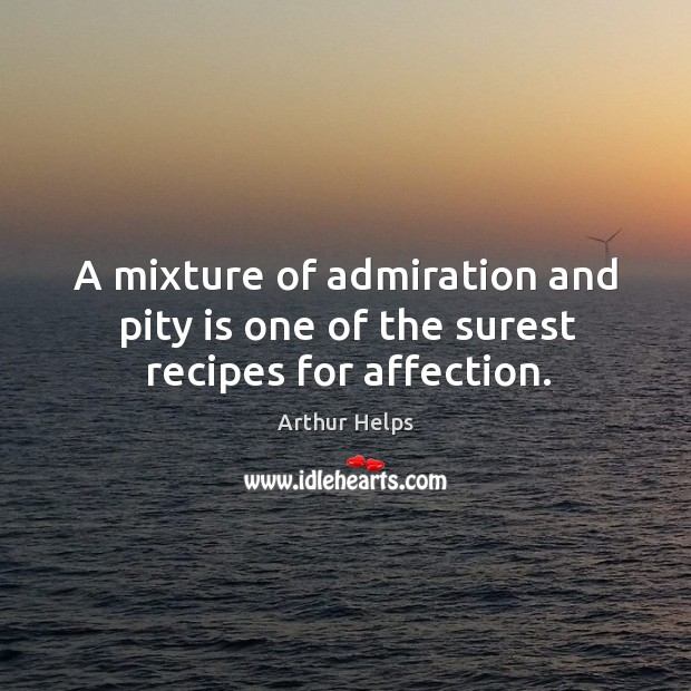 A mixture of admiration and pity is one of the surest recipes for affection. Arthur Helps Picture Quote