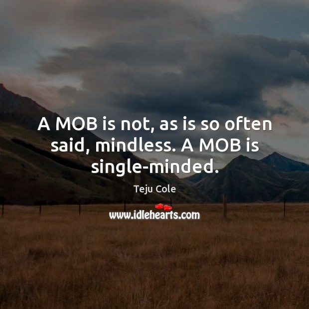 A MOB is not, as is so often said, mindless. A MOB is single-minded. Teju Cole Picture Quote
