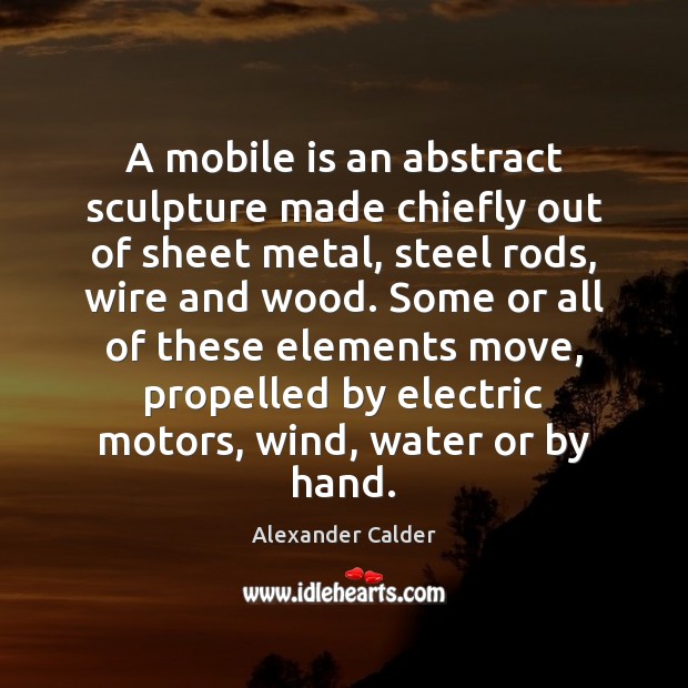A mobile is an abstract sculpture made chiefly out of sheet metal, Alexander Calder Picture Quote