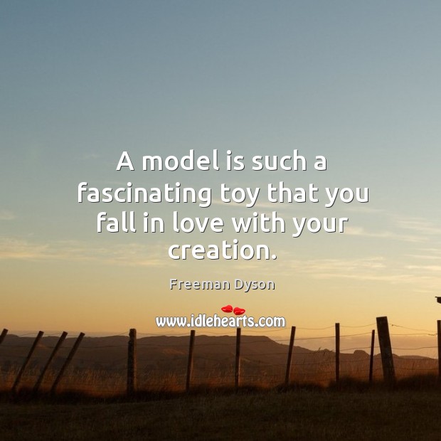 A model is such a fascinating toy that you fall in love with your creation. Freeman Dyson Picture Quote