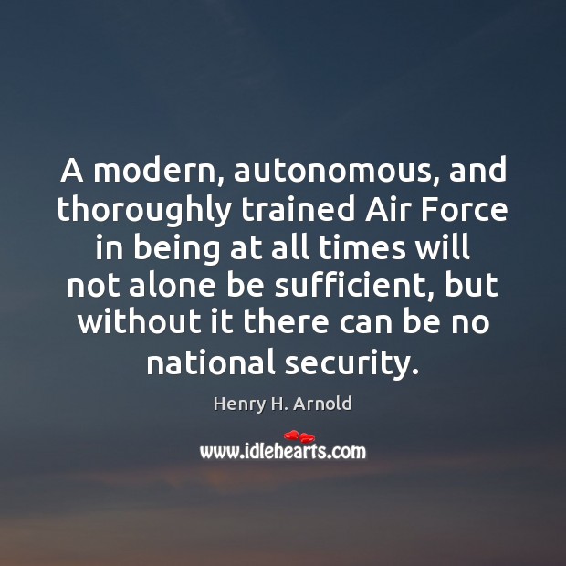 A modern, autonomous, and thoroughly trained Air Force in being at all Henry H. Arnold Picture Quote