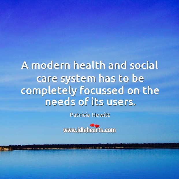 A modern health and social care system has to be completely focussed on the needs of its users. Patricia Hewitt Picture Quote