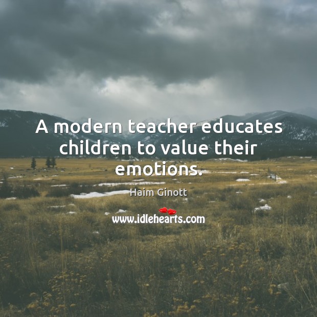 A modern teacher educates children to value their emotions. Haim Ginott Picture Quote