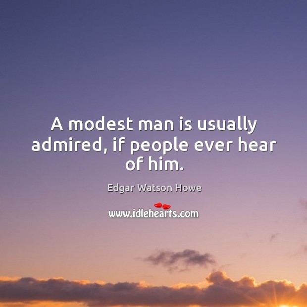 A modest man is usually admired, if people ever hear of him. Edgar Watson Howe Picture Quote