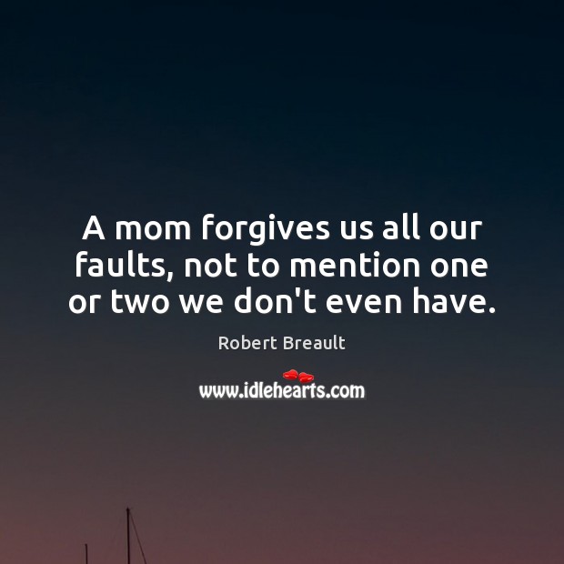 A mom forgives us all our faults, not to mention one or two we don’t even have. Robert Breault Picture Quote