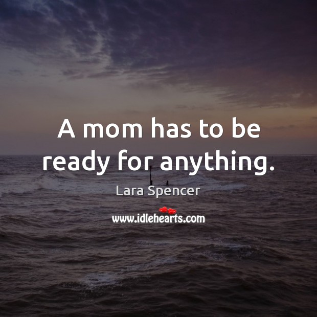 A mom has to be ready for anything. Lara Spencer Picture Quote