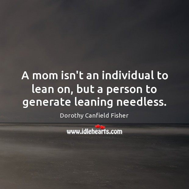 A mom isn’t an individual to lean on, but a person to generate leaning needless. Dorothy Canfield Fisher Picture Quote