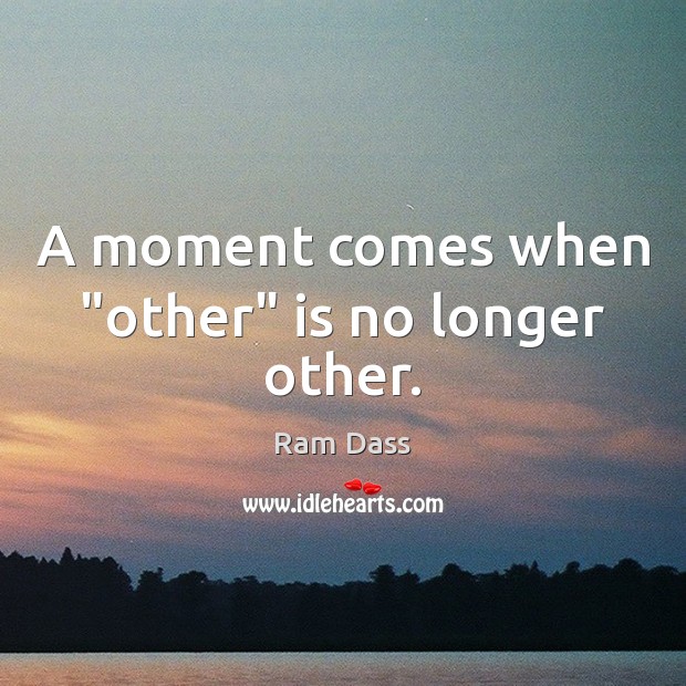 A moment comes when “other” is no longer other. Ram Dass Picture Quote