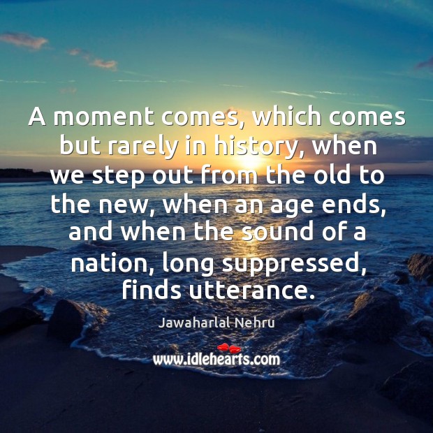 A moment comes, which comes but rarely in history, when we step out from the old to the new Jawaharlal Nehru Picture Quote