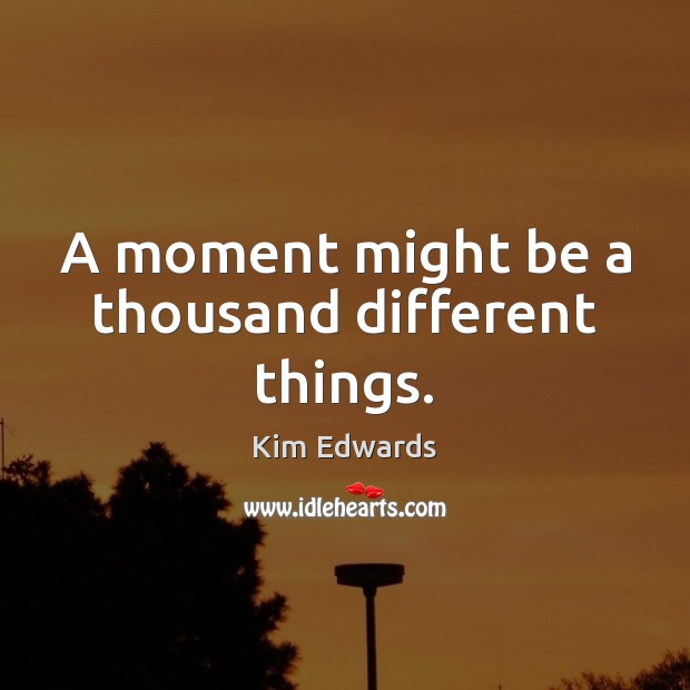 A moment might be a thousand different things. Kim Edwards Picture Quote