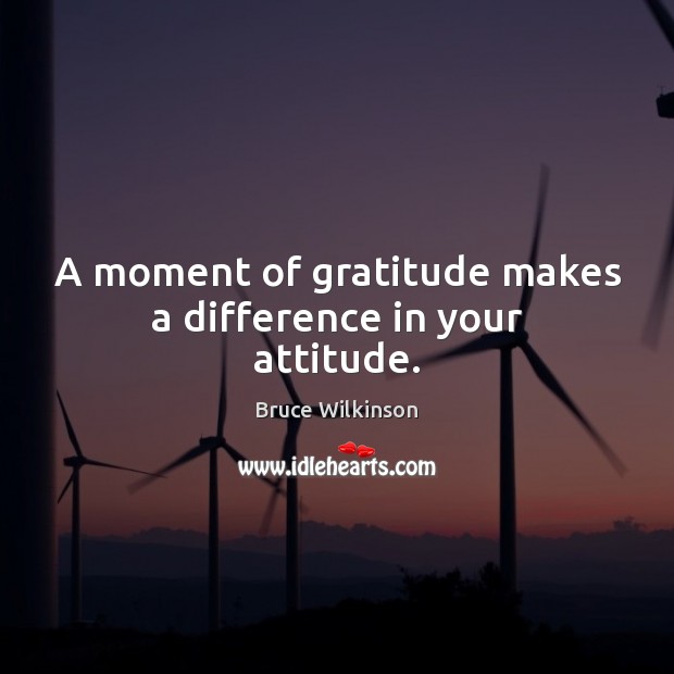 A moment of gratitude makes a difference in your attitude. Bruce Wilkinson Picture Quote