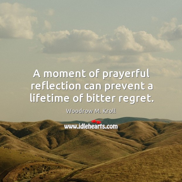 A moment of prayerful reflection can prevent a lifetime of bitter regret. Woodrow M. Kroll Picture Quote