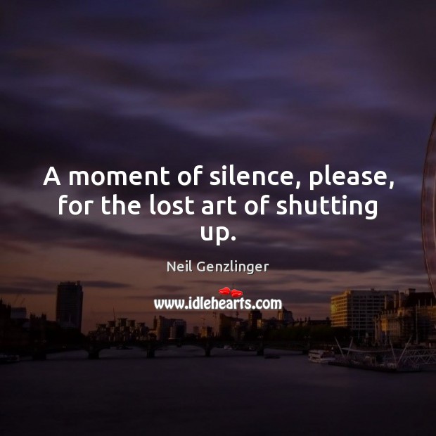 A moment of silence, please, for the lost art of shutting up. Image