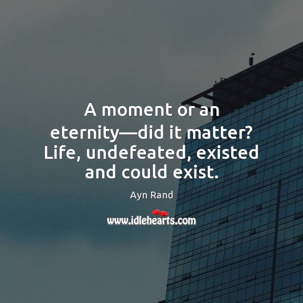 A moment or an eternity—did it matter? Life, undefeated, existed and could exist. Ayn Rand Picture Quote