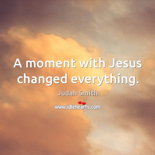 A moment with Jesus changed everything. Judah Smith Picture Quote