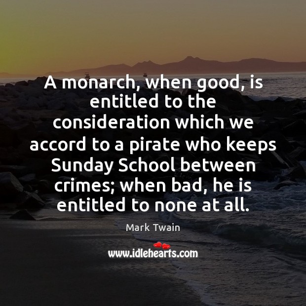 A monarch, when good, is entitled to the consideration which we accord Mark Twain Picture Quote