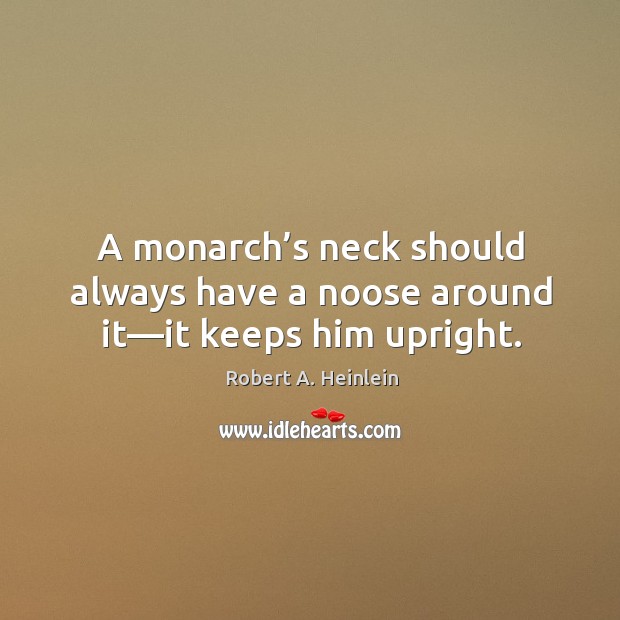 A monarch’s neck should always have a noose around it—it keeps him upright. Robert A. Heinlein Picture Quote