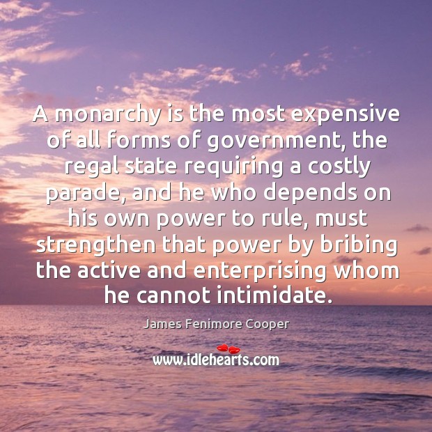 A monarchy is the most expensive of all forms of government, the regal state requiring a James Fenimore Cooper Picture Quote